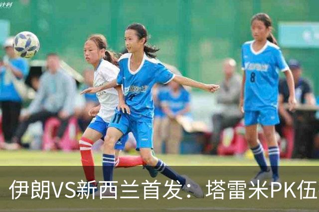 伊朗VS新西兰首发：塔雷米PK伍德 贾汉巴赫什替补席待命