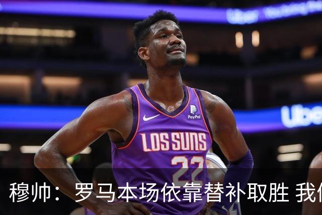 穆帅：罗马本场依靠替补取胜 我们不可能追上尤文